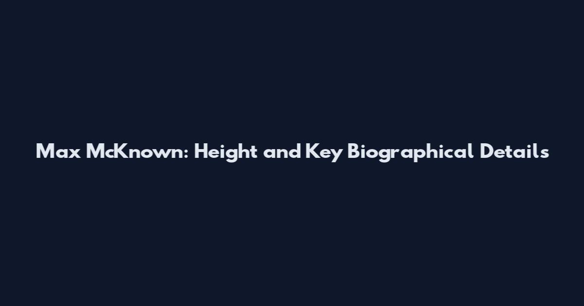 Max McKnown: Height and Key Biographical Details