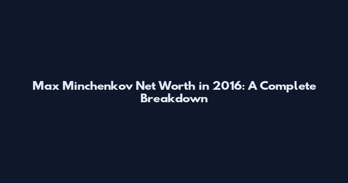 Max Minchenkov Net Worth in 2016: A Complete Breakdown