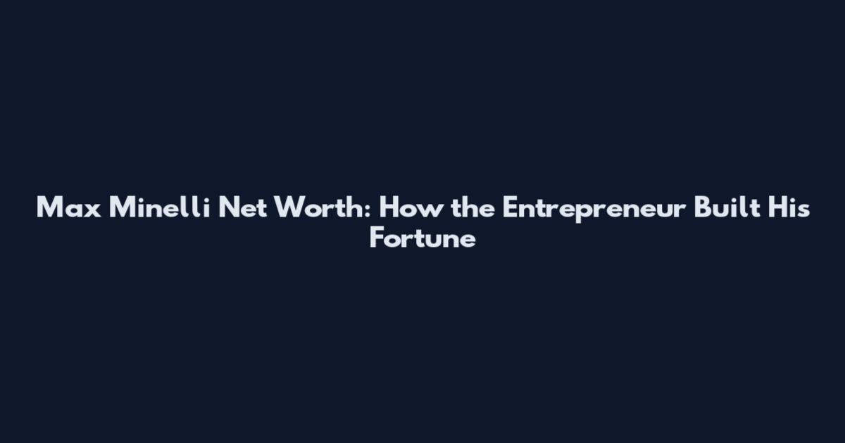 Max Minelli Net Worth: How the Entrepreneur Built His Fortune