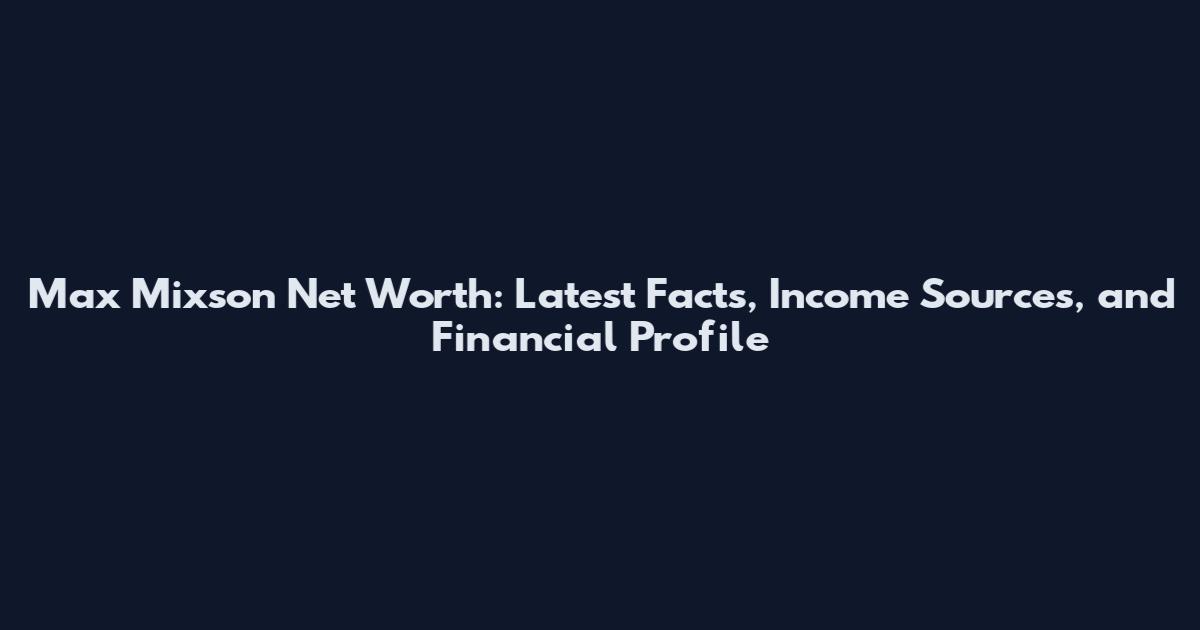 Max Mixson Net Worth: Latest Facts, Income Sources, and Financial Profile
