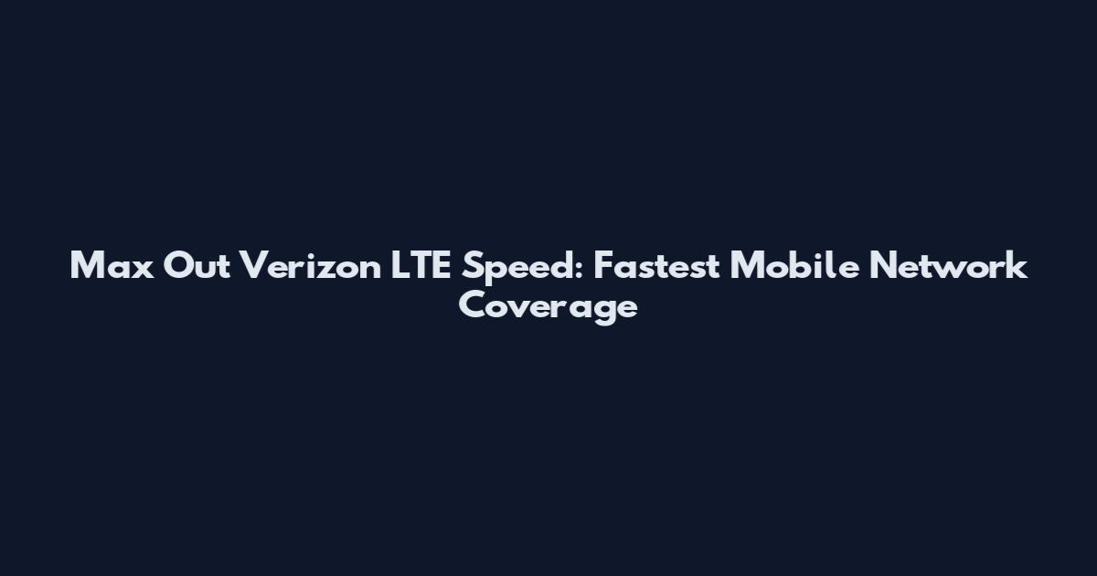 Max Out Verizon LTE Speed: Fastest Mobile Network Coverage