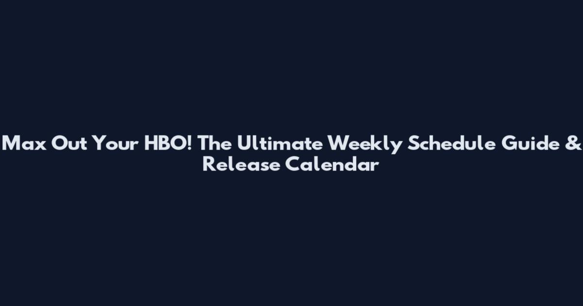 Max Out Your HBO! The Ultimate Weekly Schedule Guide & Release Calendar
