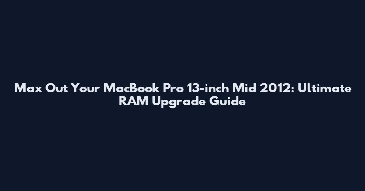 Max Out Your MacBook Pro 13-inch Mid 2012: Ultimate RAM Upgrade Guide