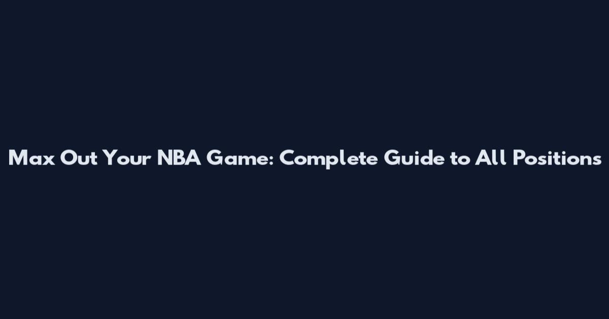 Max Out Your NBA Game: Complete Guide to All Positions