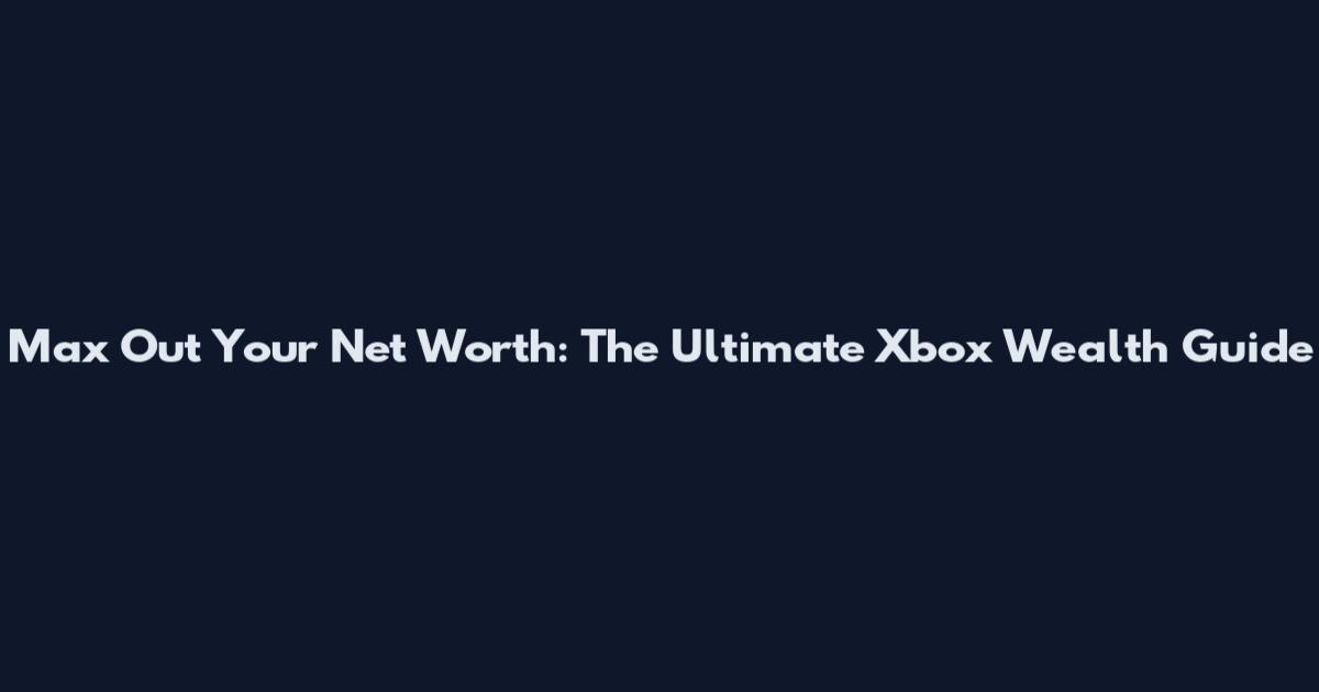 Max Out Your Net Worth: The Ultimate Xbox Wealth Guide