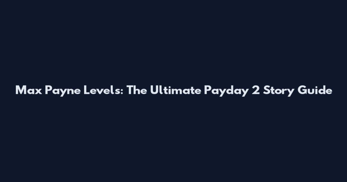 Max Payne Levels: The Ultimate Payday 2 Story Guide