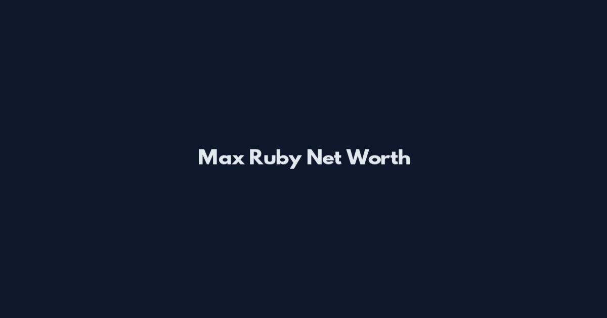 Max Ruby Net Worth