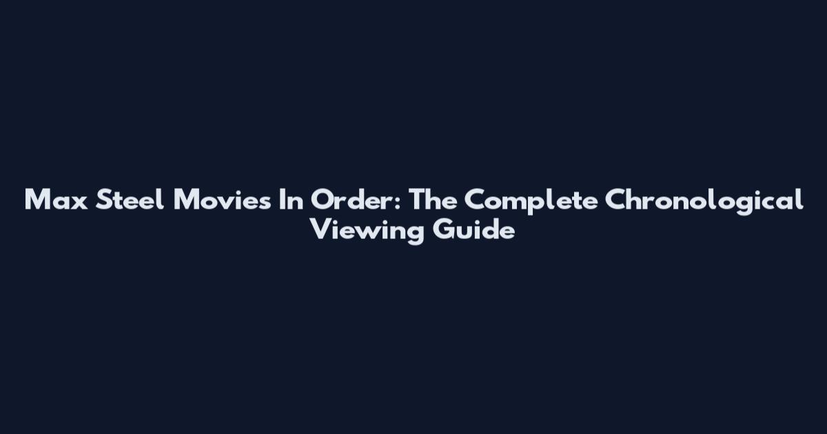 Max Steel Movies In Order: The Complete Chronological Viewing Guide