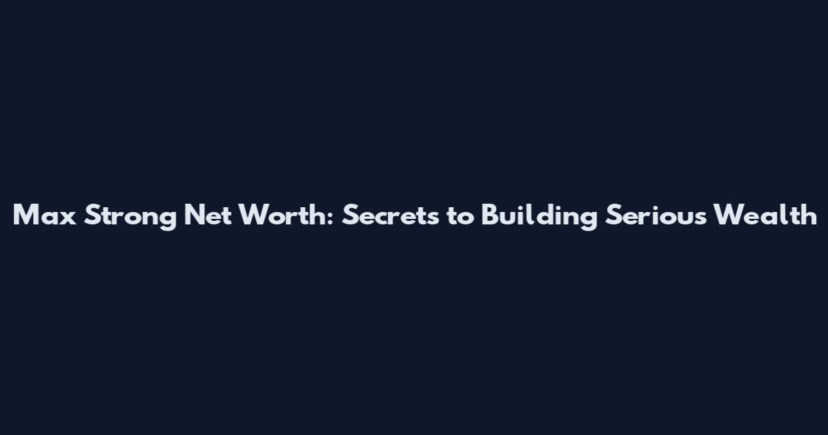 Max Strong Net Worth: Secrets to Building Serious Wealth