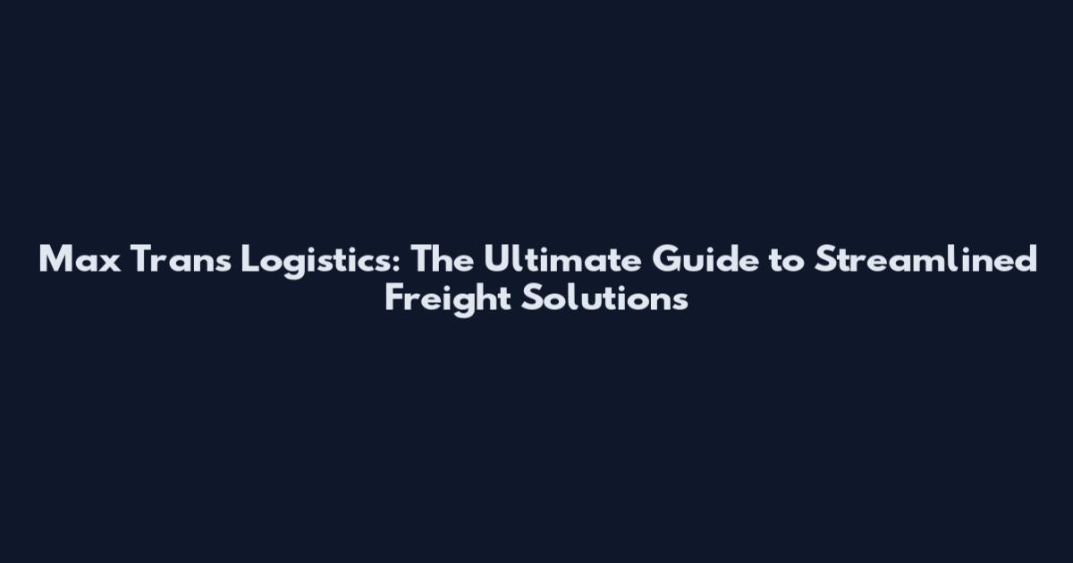 Max Trans Logistics: The Ultimate Guide to Streamlined Freight Solutions