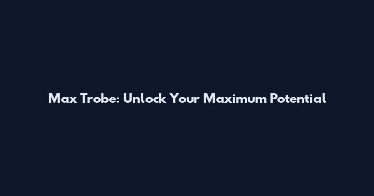 Max Trobe: Unlock Your Maximum Potential