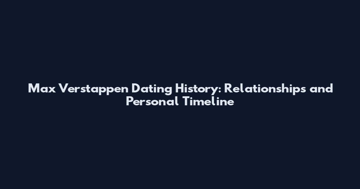 Max Verstappen Dating History: Relationships and Personal Timeline