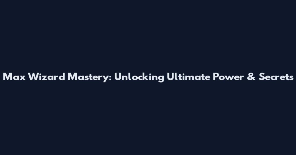 Max Wizard Mastery: Unlocking Ultimate Power & Secrets