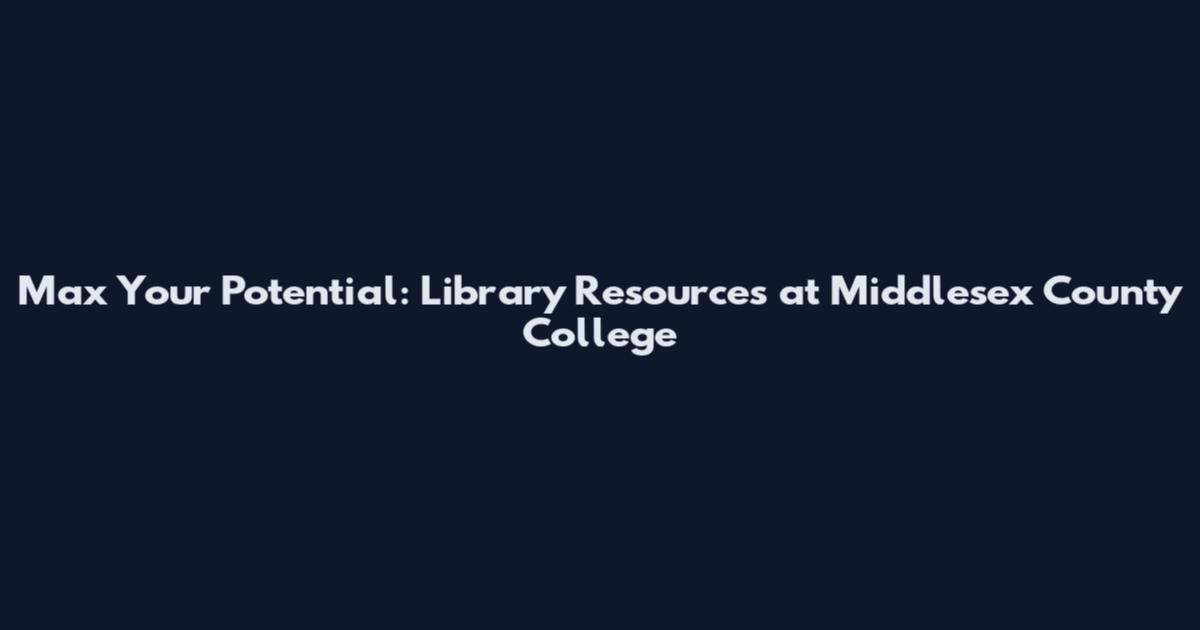 Max Your Potential: Library Resources at Middlesex County College
