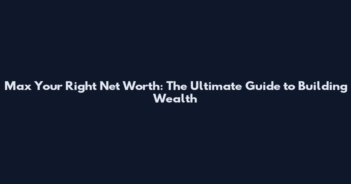 Max Your Right Net Worth: The Ultimate Guide to Building Wealth