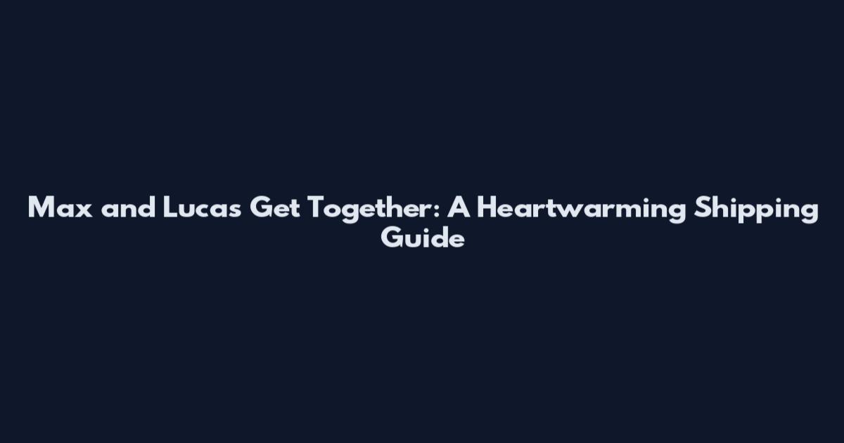 Max and Lucas Get Together: A Heartwarming Shipping Guide
