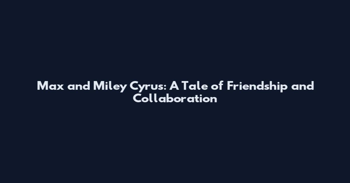 Max and Miley Cyrus: A Tale of Friendship and Collaboration