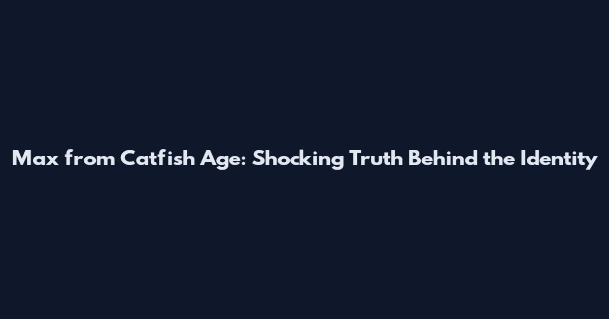 Max from Catfish Age: Shocking Truth Behind the Identity