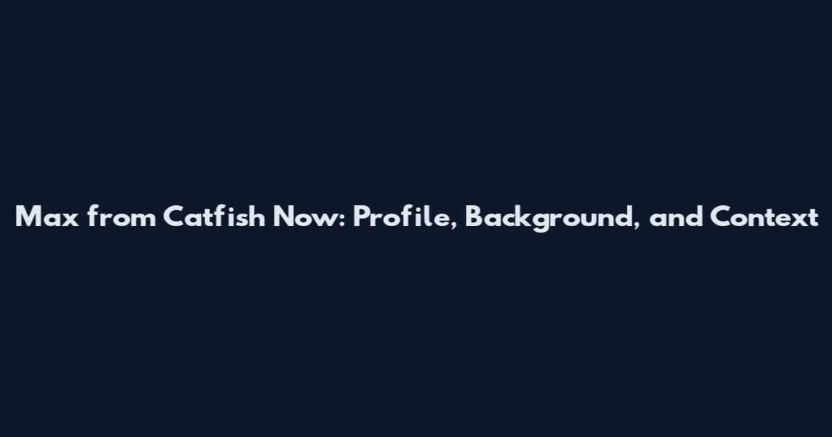Max from Catfish Now: Profile, Background, and Context