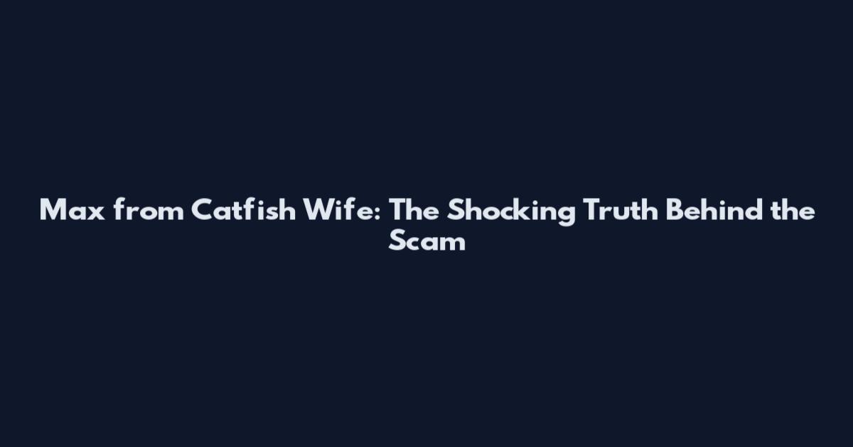Max from Catfish Wife: The Shocking Truth Behind the Scam