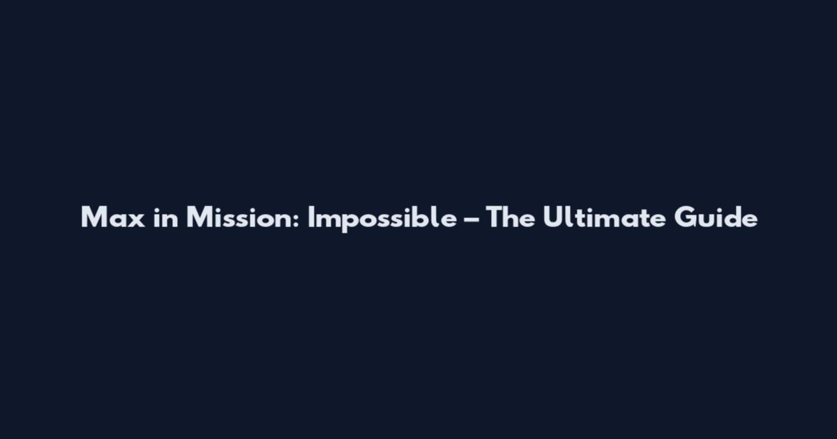 Max in Mission: Impossible – The Ultimate Guide