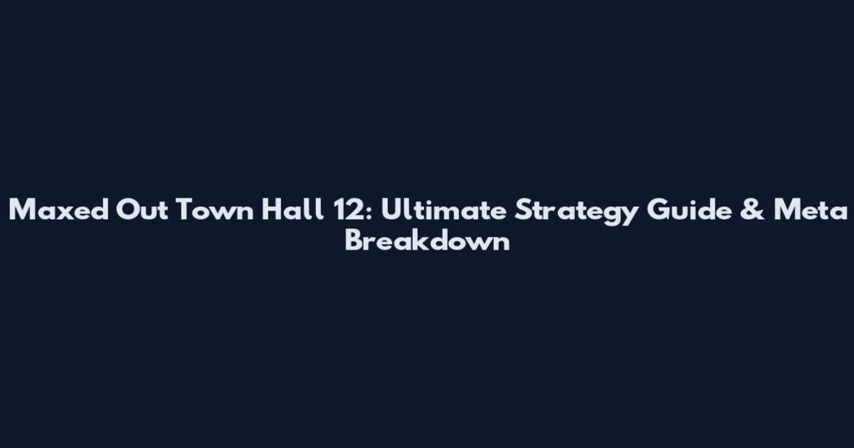 Maxed Out Town Hall 12: Ultimate Strategy Guide & Meta Breakdown