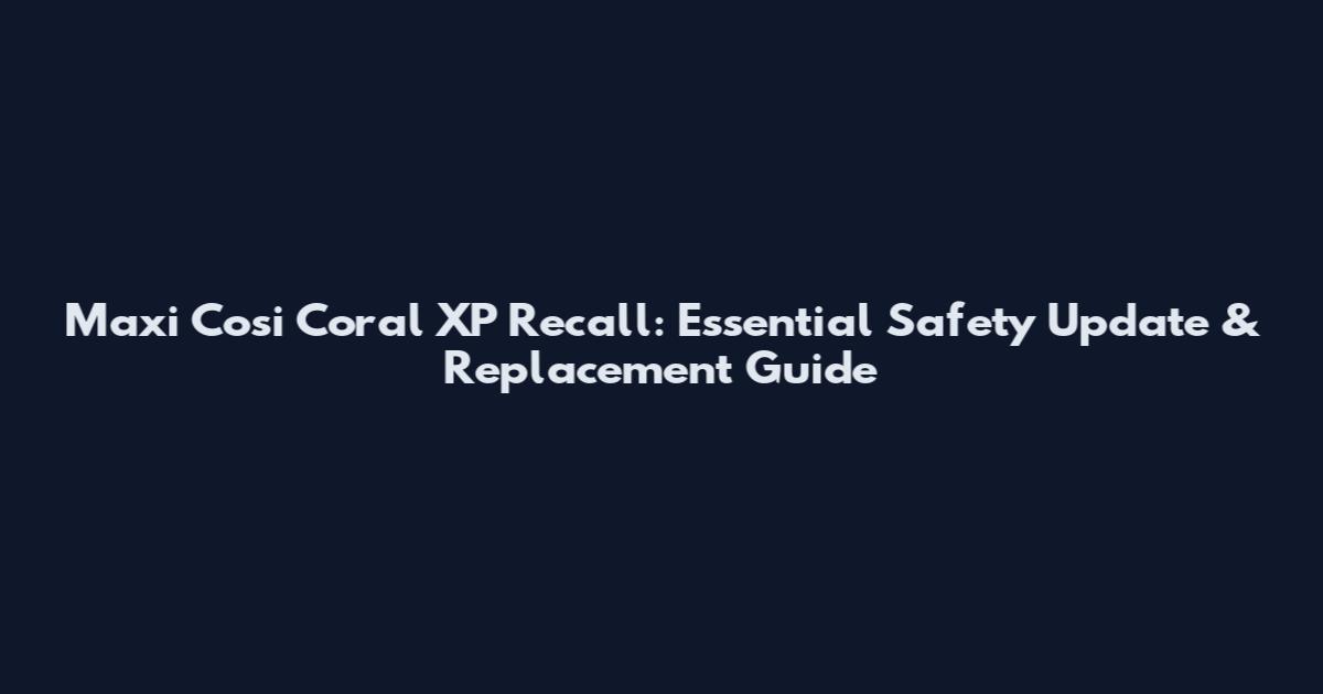 Maxi Cosi Coral XP Recall: Essential Safety Update & Replacement Guide