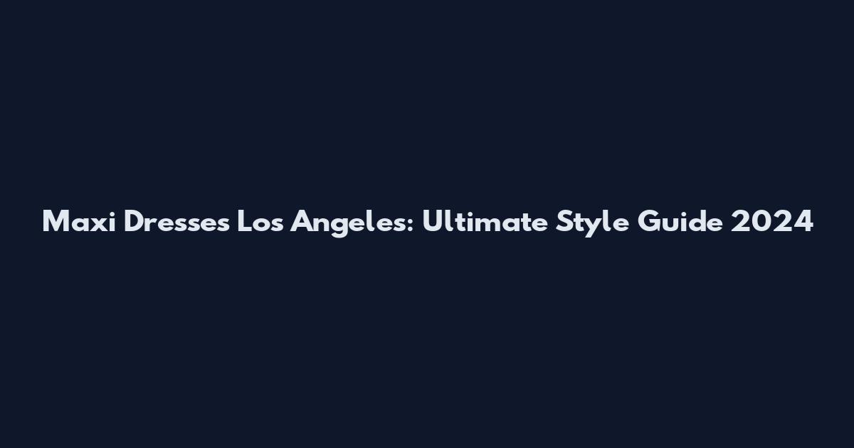 Maxi Dresses Los Angeles: Ultimate Style Guide 2024
