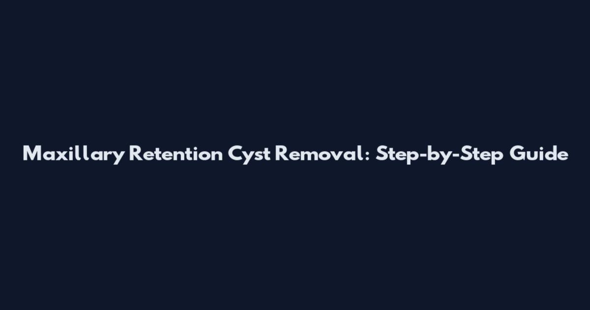 Maxillary Retention Cyst Removal: Step-by-Step Guide