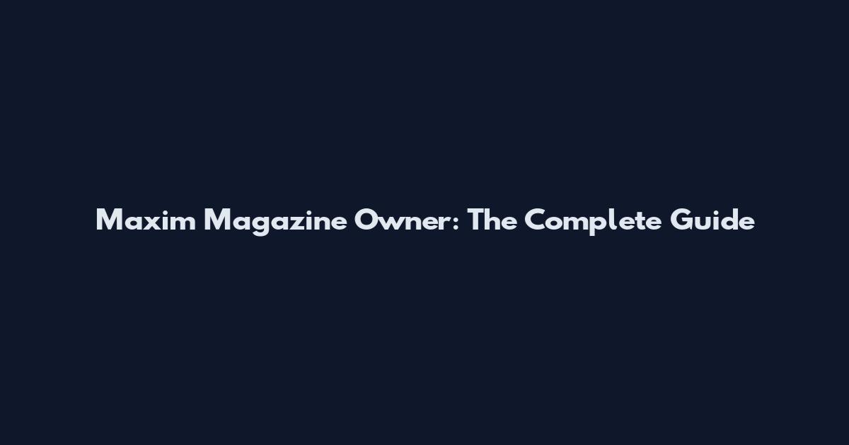 Maxim Magazine Owner: The Complete Guide