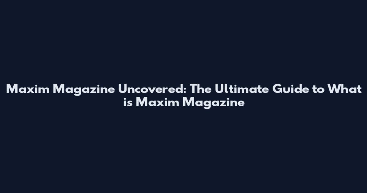 Maxim Magazine Uncovered: The Ultimate Guide to What is Maxim Magazine