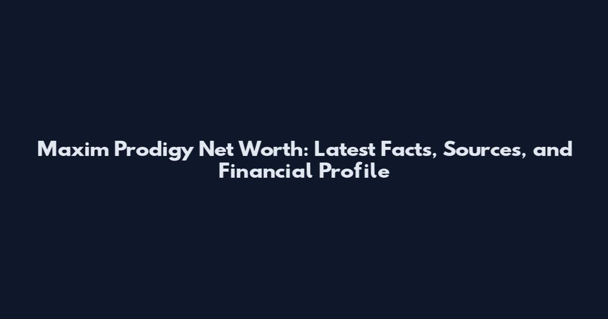 Maxim Prodigy Net Worth: Latest Facts, Sources, and Financial Profile