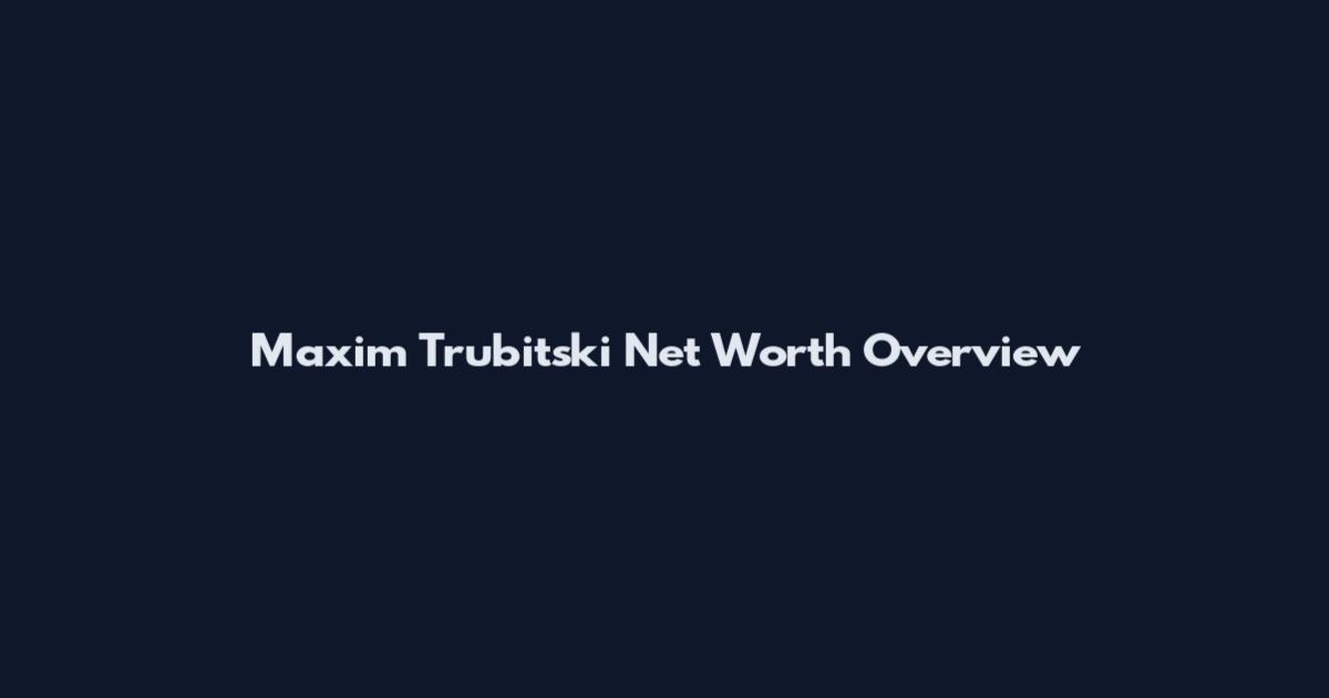 Maxim Trubitski Net Worth Overview