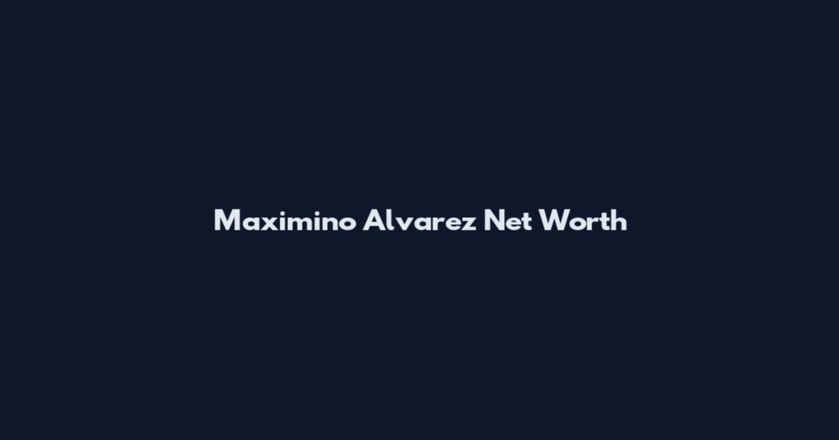 Maximino Alvarez Net Worth