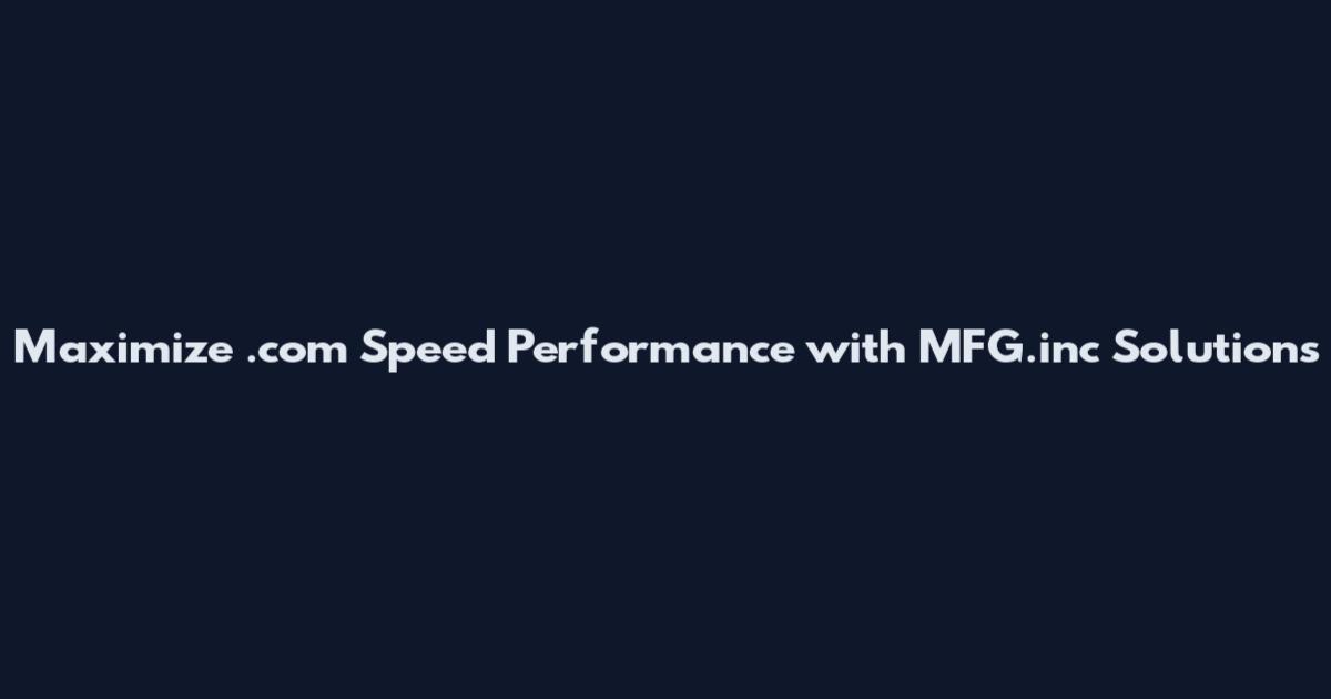 Maximize .com Speed Performance with MFG.inc Solutions