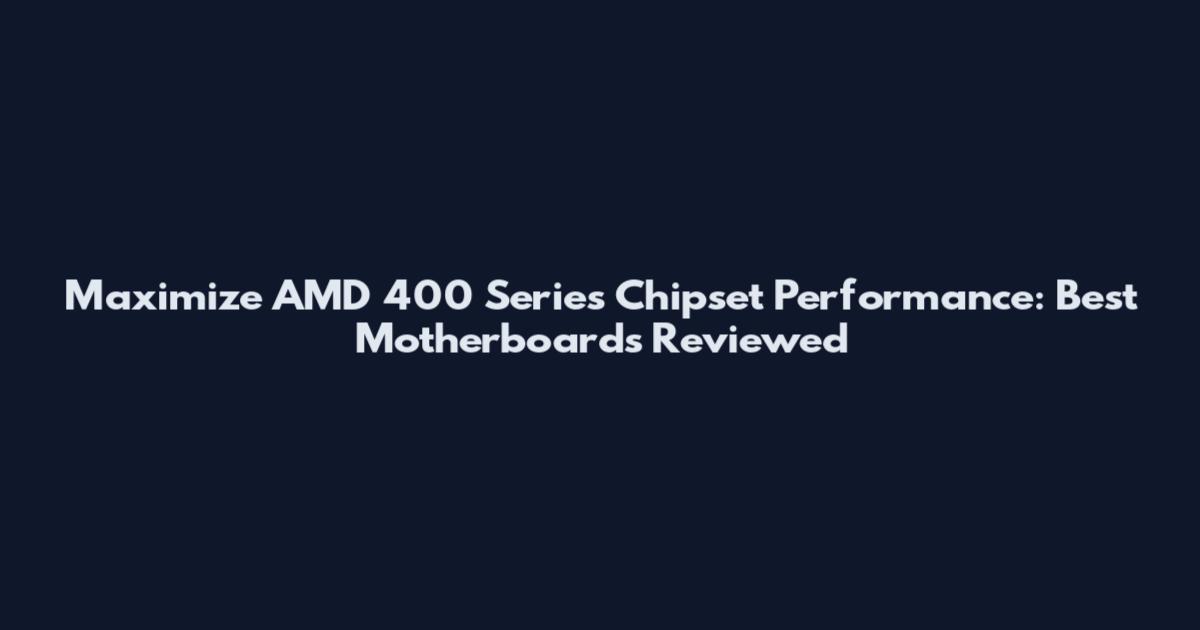 Maximize AMD 400 Series Chipset Performance: Best Motherboards Reviewed