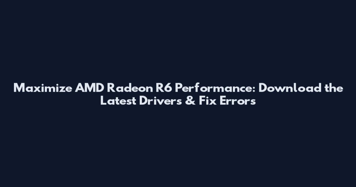 Maximize AMD Radeon R6 Performance: Download the Latest Drivers & Fix Errors