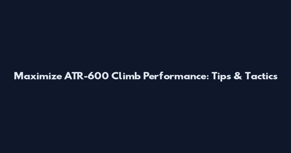 Maximize ATR-600 Climb Performance: Tips & Tactics