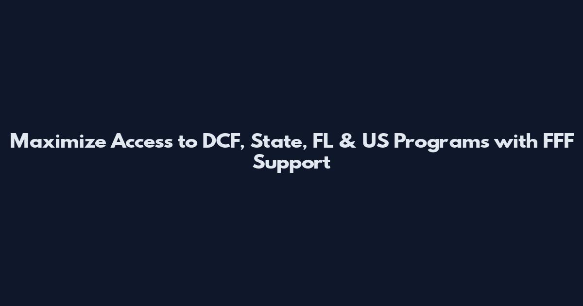 Maximize Access to DCF, State, FL & US Programs with FFF Support