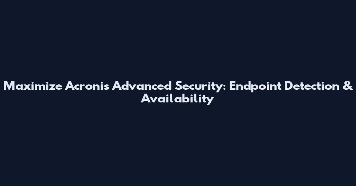 Maximize Acronis Advanced Security: Endpoint Detection & Availability