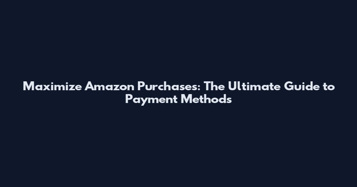 Maximize Amazon Purchases: The Ultimate Guide to Payment Methods