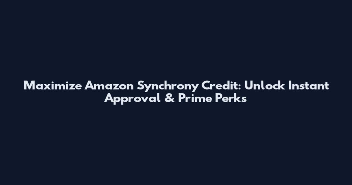 Maximize Amazon Synchrony Credit: Unlock Instant Approval & Prime Perks