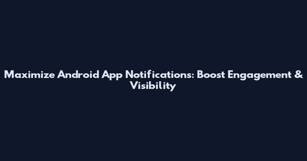 Maximize Android App Notifications: Boost Engagement & Visibility