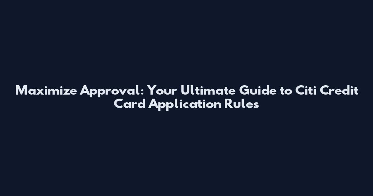 Maximize Approval: Your Ultimate Guide to Citi Credit Card Application Rules