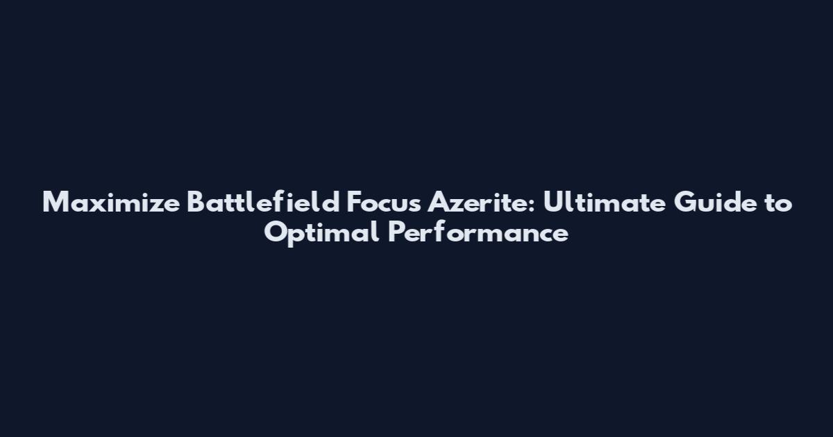 Maximize Battlefield Focus Azerite: Ultimate Guide to Optimal Performance