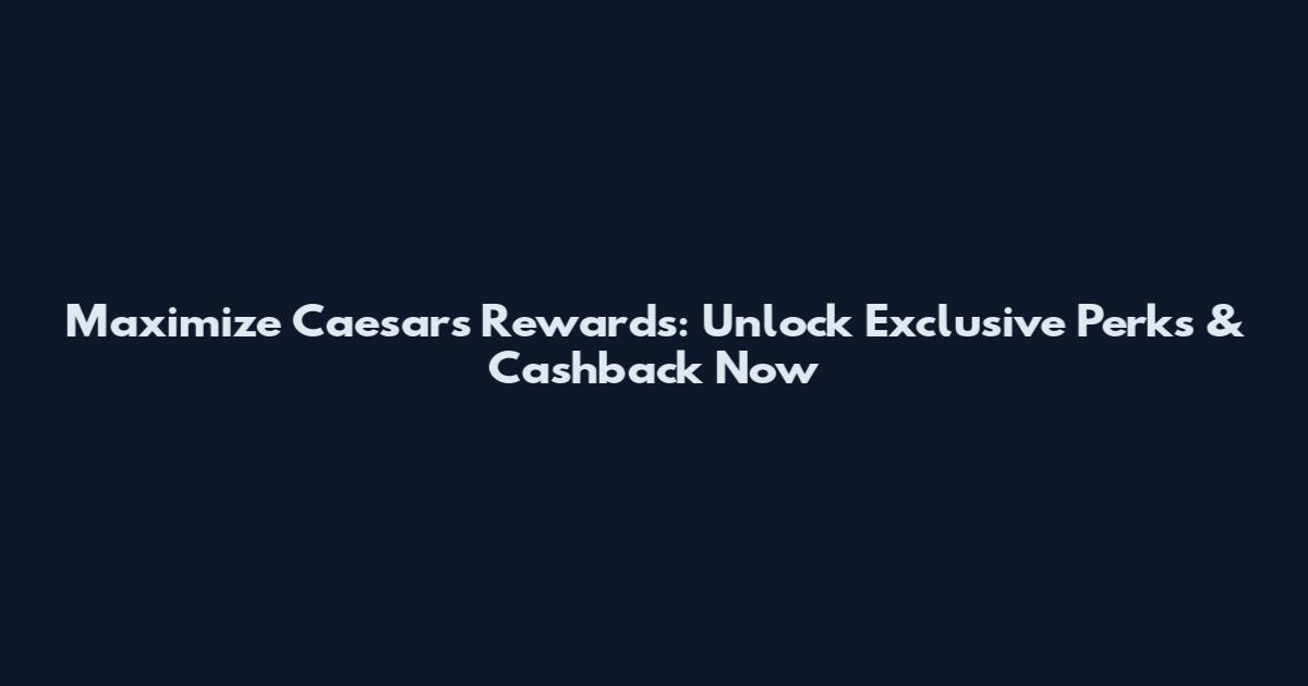 Maximize Caesars Rewards: Unlock Exclusive Perks & Cashback Now