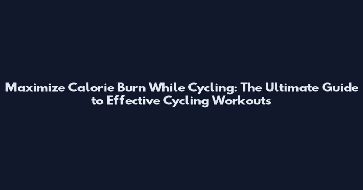 Maximize Calorie Burn While Cycling: The Ultimate Guide to Effective Cycling Workouts
