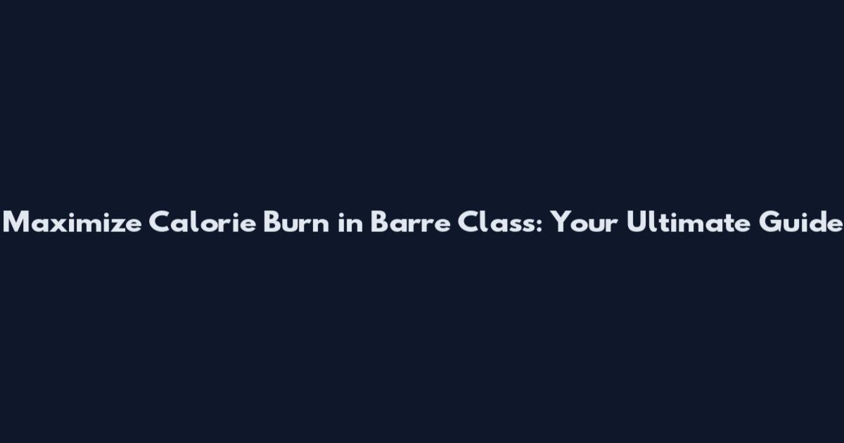 Maximize Calorie Burn in Barre Class: Your Ultimate Guide