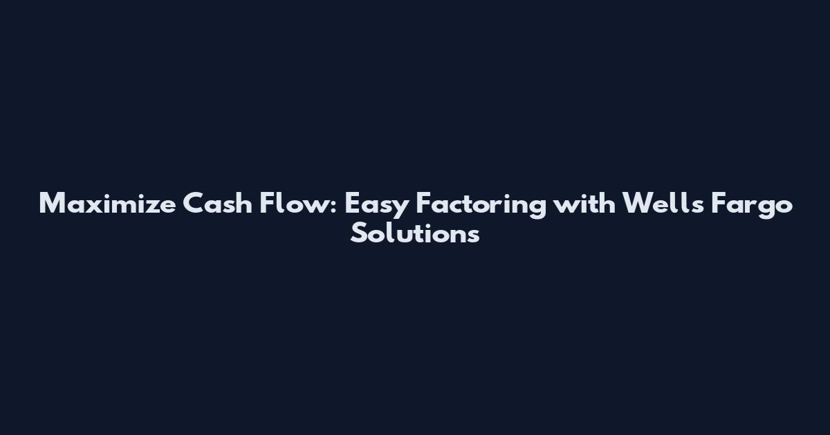 Maximize Cash Flow: Easy Factoring with Wells Fargo Solutions