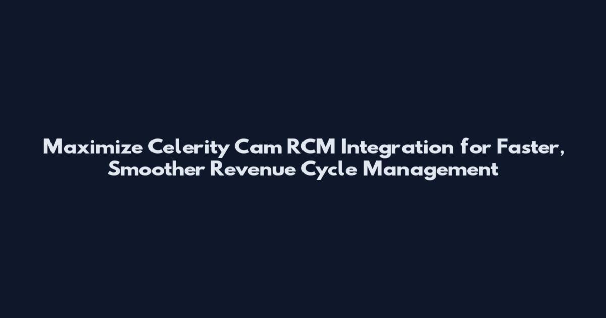 Maximize Celerity Cam RCM Integration for Faster, Smoother Revenue Cycle Management
